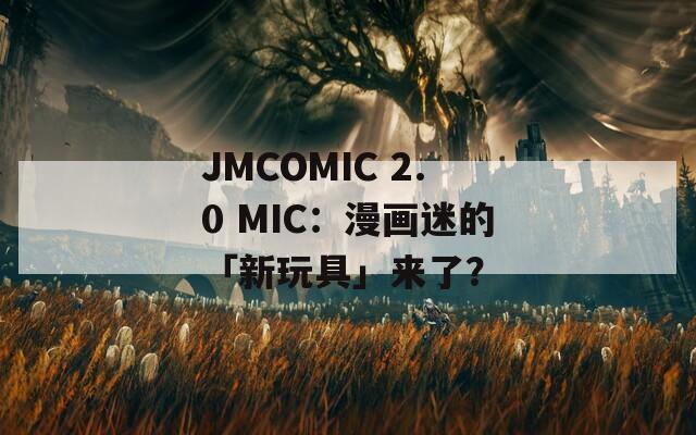 JMCOMIC 2.0 MIC：漫画迷的「新玩具」来了？