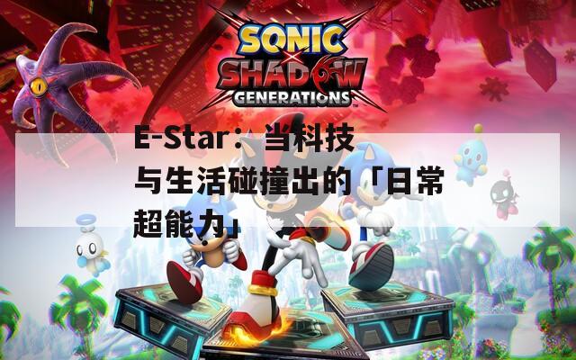 E-Star：当科技与生活碰撞出的「日常超能力」