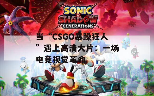 当“CSGO暴躁狂人”遇上高清大片：一场电竞视觉革命