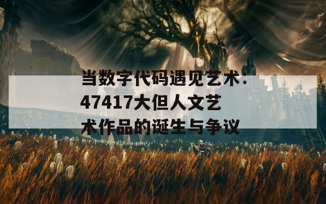 当数字代码遇见艺术：47417大但人文艺术作品的诞生与争议