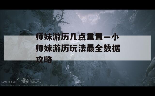 师妹游历几点重置—小师妹游历玩法最全数据攻略