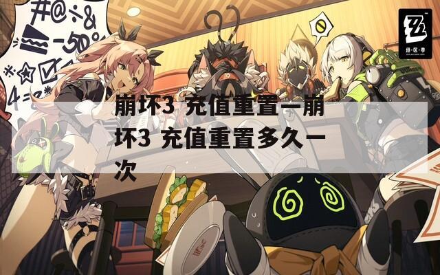 崩坏3 充值重置—崩坏3 充值重置多久一次