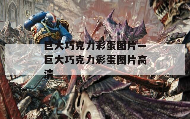 巨大巧克力彩蛋图片—巨大巧克力彩蛋图片高清