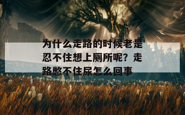为什么走路的时候老是忍不住想上厕所呢？走路憋不住尿怎么回事