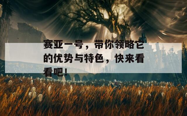 赛亚一号，带你领略它的优势与特色，快来看看吧！