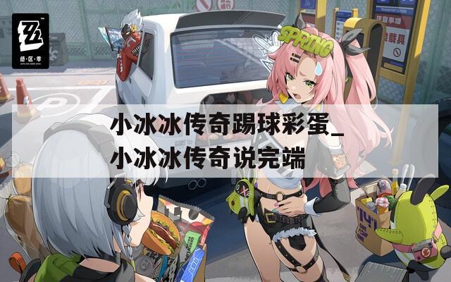小冰冰传奇踢球彩蛋_小冰冰传奇说完端