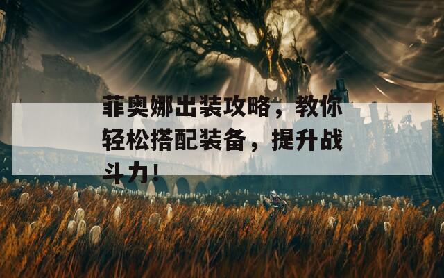 菲奥娜出装攻略，教你轻松搭配装备，提升战斗力！