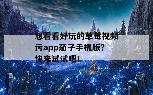 想看看好玩的草莓视频污app茄子手机版？快来试试吧！