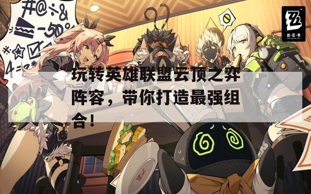 玩转英雄联盟云顶之弈阵容，带你打造最强组合！