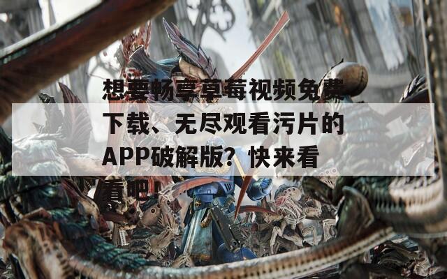 想要畅享草莓视频免费下载、无尽观看污片的APP破解版？快来看看吧！
