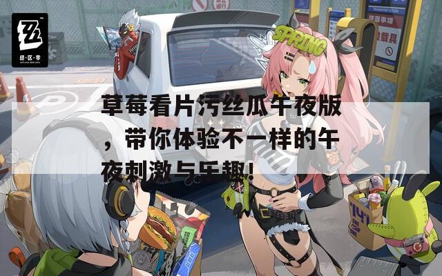草莓看片污丝瓜午夜版，带你体验不一样的午夜刺激与乐趣！
