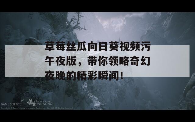 草莓丝瓜向日葵视频污午夜版，带你领略奇幻夜晚的精彩瞬间！