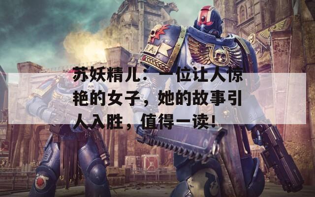 苏妖精儿：一位让人惊艳的女子，她的故事引人入胜，值得一读！