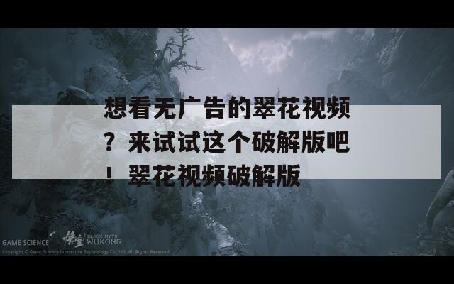 想看无广告的翠花视频？来试试这个破解版吧！翠花视频破解版