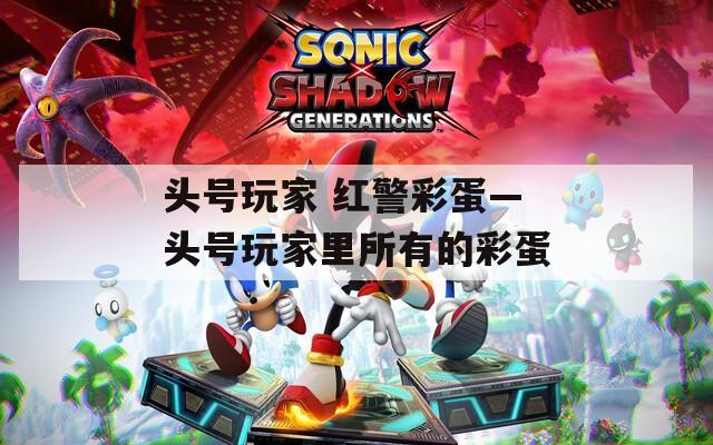 头号玩家 红警彩蛋—头号玩家里所有的彩蛋