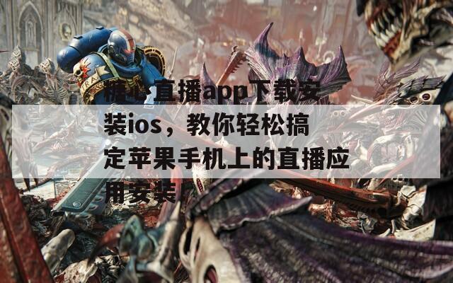 糖心直播app下载安装ios，教你轻松搞定苹果手机上的直播应用安装！