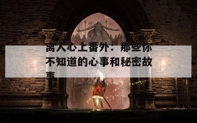 离人心上番外：那些你不知道的心事和秘密故事