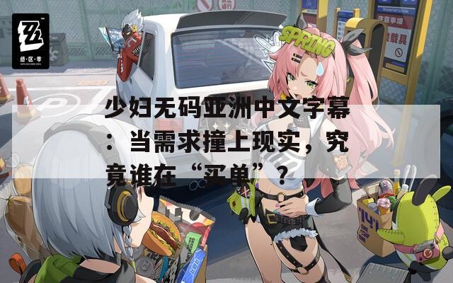 少妇无码亚洲中文字幕：当需求撞上现实，究竟谁在“买单”？
