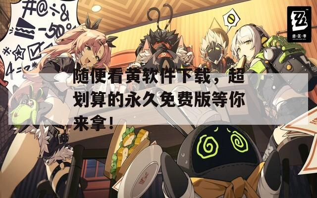 随便看黄软件下载，超划算的永久免费版等你来拿！