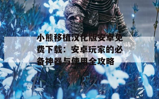 小熊移植汉化版安卓免费下载：安卓玩家的必备神器与使用全攻略