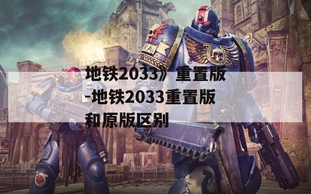 地铁2033》重置版-地铁2033重置版和原版区别