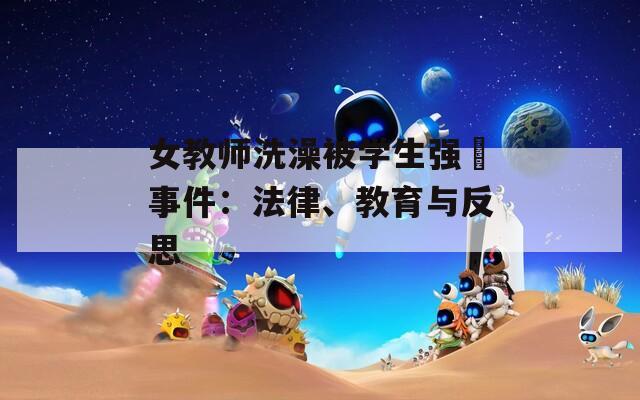 女教师洗澡被学生强弙事件：法律、教育与反思