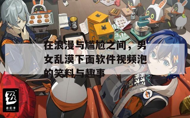 在浪漫与尴尬之间，男女乱漠下面软件视频泡的笑料与趣事