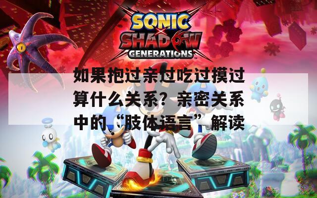 如果抱过亲过吃过摸过算什么关系？亲密关系中的“肢体语言”解读