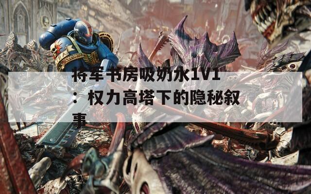 将军书房吸奶水1V1：权力高塔下的隐秘叙事