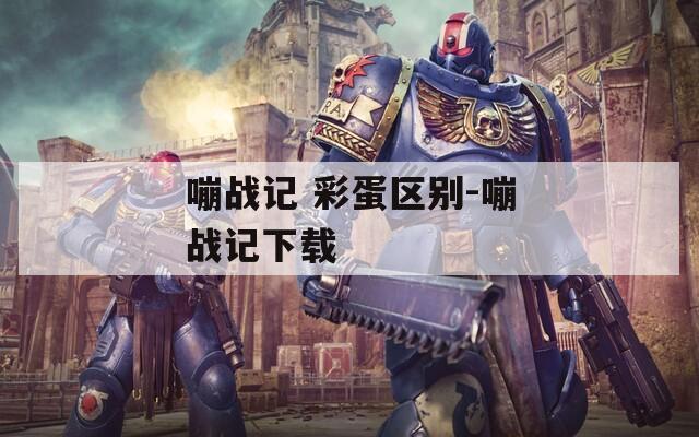 嘣战记 彩蛋区别-嘣战记下载