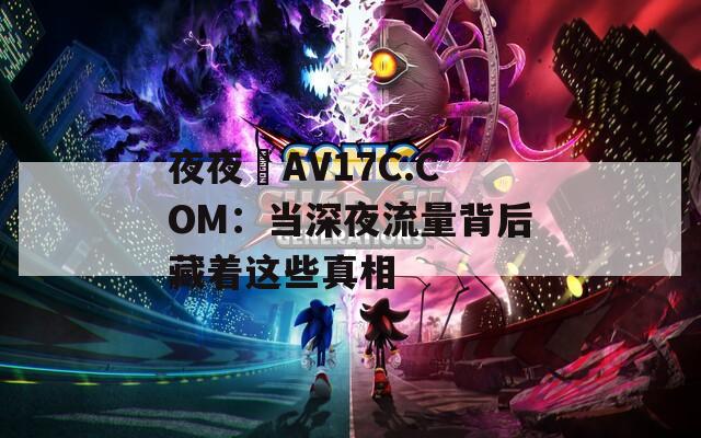夜夜魯AV17C.COM：当深夜流量背后藏着这些真相