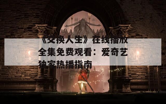 《交换人生》在线播放全集免费观看：爱奇艺独家热播指南