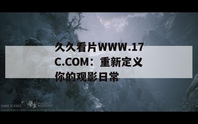 久久看片WWW.17C.COM：重新定义你的观影日常