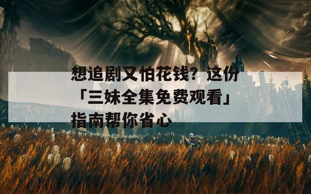 想追剧又怕花钱？这份「三妹全集免费观看」指南帮你省心
