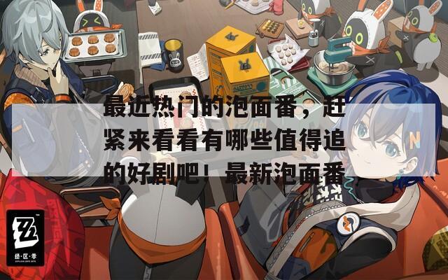 最近热门的泡面番，赶紧来看看有哪些值得追的好剧吧！最新泡面番