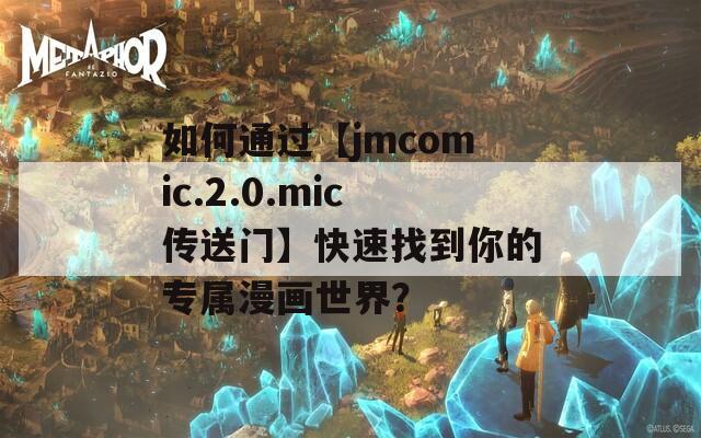 如何通过【jmcomic.2.0.mic传送门】快速找到你的专属漫画世界？