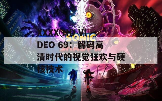 XXXX HD VIDEO 69：解码高清时代的视觉狂欢与硬核技术