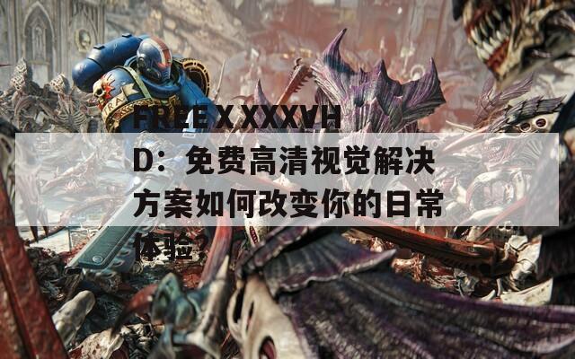 FREEⅩXXXVHD：免费高清视觉解决方案如何改变你的日常体验？