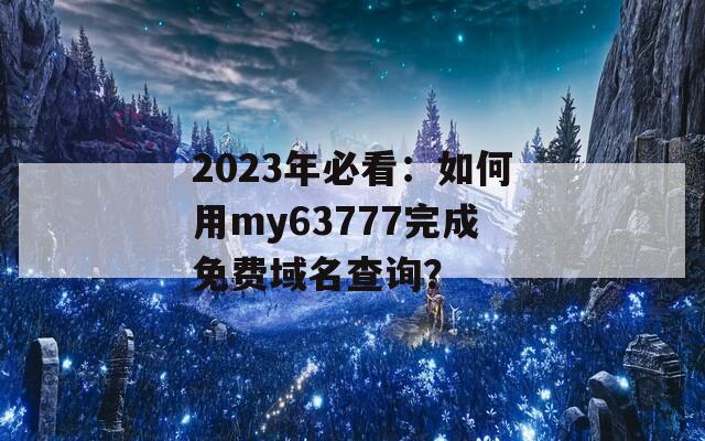 2023年必看：如何用my63777完成免费域名查询？
