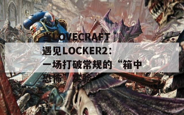 当LOVECRAFT遇见LOCKER2：一场打破常规的“箱中恐怖”实验