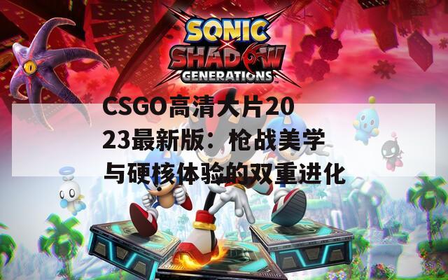 CSGO高清大片2023最新版：枪战美学与硬核体验的双重进化