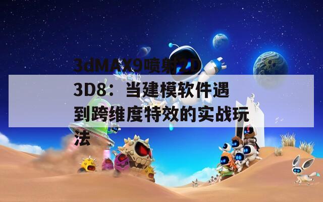 3dMAX9喷射2D3D8：当建模软件遇到跨维度特效的实战玩法
