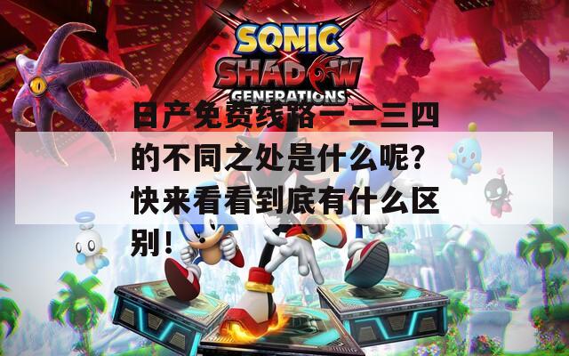 日产免费线路一二三四的不同之处是什么呢？快来看看到底有什么区别！