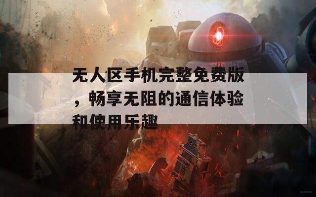 无人区手机完整免费版，畅享无阻的通信体验和使用乐趣