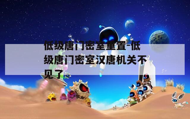 低级唐门密室重置-低级唐门密室汉唐机关不见了