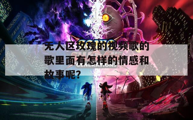 无人区玫瑰的视频歌的歌里面有怎样的情感和故事呢？