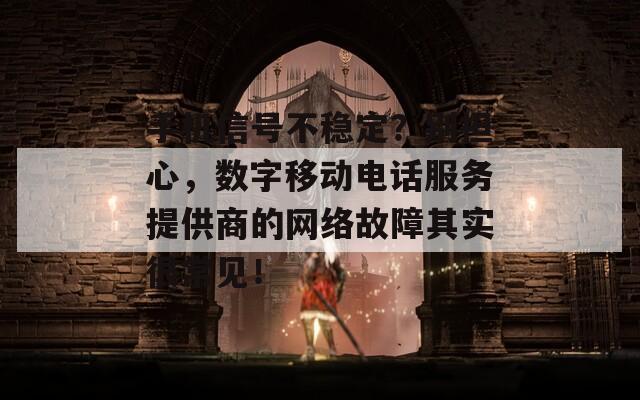 手机信号不稳定？别担心，数字移动电话服务提供商的网络故障其实很常见！
