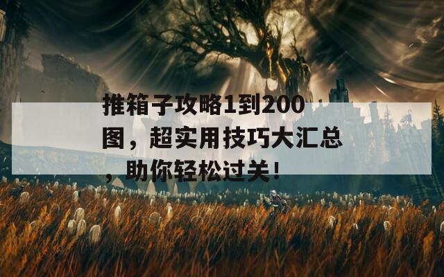 推箱子攻略1到200图，超实用技巧大汇总，助你轻松过关！