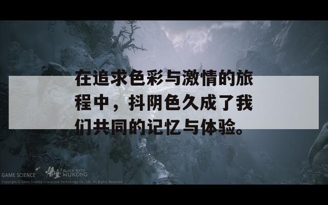 在追求色彩与激情的旅程中，抖阴色久成了我们共同的记忆与体验。