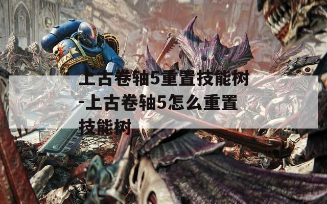 上古卷轴5重置技能树-上古卷轴5怎么重置技能树